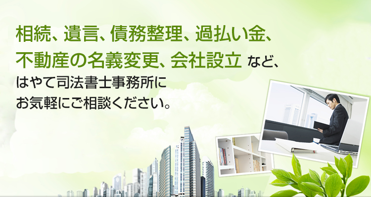 相続、遺言、債務整理、過払い金、不動産の名義変更、会社設立 など、はやて司法書士事務所にお気軽にご相談ください。